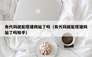 潍坊有代码就能搭建网站了吗（有代码就能搭建网站了吗知乎）