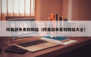 潍坊阿曼战争素材网站（阿曼战争素材网站大全）