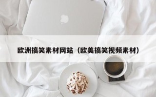 潍坊欧洲搞笑素材网站（欧美搞笑视频素材）