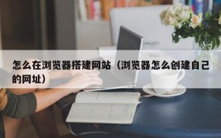 潍坊怎么在浏览器搭建网站（浏览器怎么创建自己的网址）