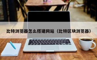 潍坊比特浏览器怎么搭建网站（比特区块浏览器）