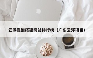 潍坊云浮靠谱搭建网站排行榜（广东云浮项目）