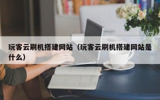 潍坊玩客云刷机搭建网站（玩客云刷机搭建网站是什么）