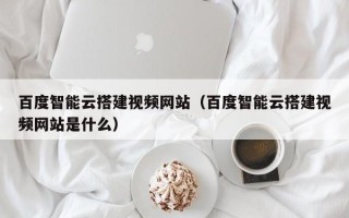 潍坊百度智能云搭建视频网站（百度智能云搭建视频网站是什么）