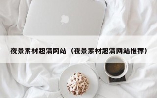 潍坊夜景素材超清网站（夜景素材超清网站推荐）
