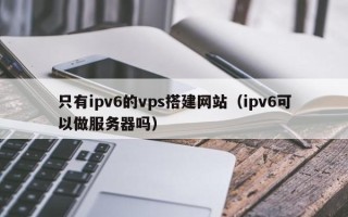 潍坊只有ipv6的vps搭建网站（ipv6可以做服务器吗）