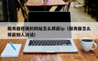 潍坊服务器搭建的网站怎么屏蔽ip（服务器怎么屏蔽别人说话）