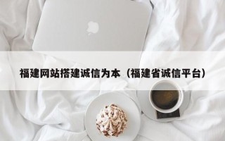 潍坊福建网站搭建诚信为本（福建省诚信平台）