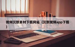 潍坊视频沉默素材下载网站（沉默视频app下载）