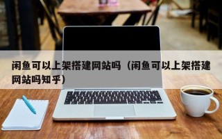 潍坊闲鱼可以上架搭建网站吗（闲鱼可以上架搭建网站吗知乎）
