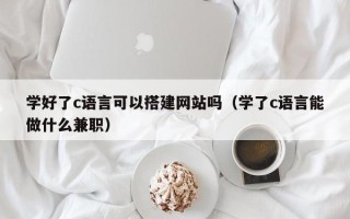 潍坊学好了c语言可以搭建网站吗（学了c语言能做什么兼职）