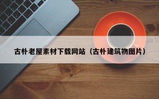 潍坊古朴老屋素材下载网站（古朴建筑物图片）