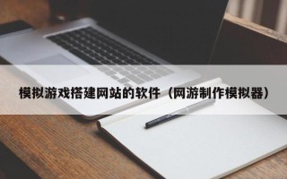 潍坊模拟游戏搭建网站的软件（网游制作模拟器）